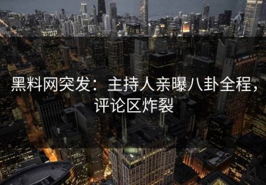 黑料网突发：主持人亲曝八卦全程，评论区炸裂