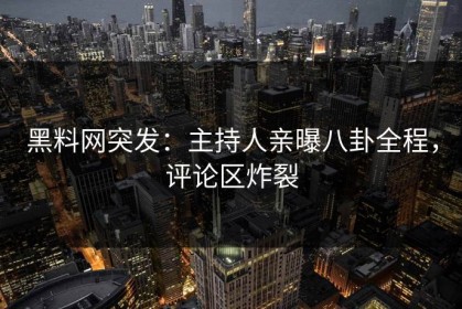 黑料网突发：主持人亲曝八卦全程，评论区炸裂