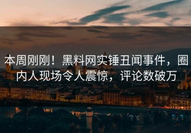 本周刚刚！黑料网实锤丑闻事件，圈内人现场令人震惊，评论数破万