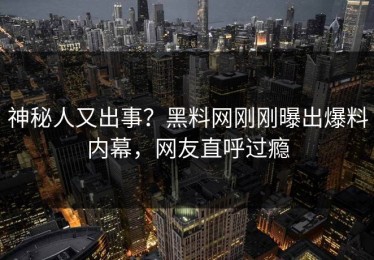 神秘人又出事？黑料网刚刚曝出爆料内幕，网友直呼过瘾