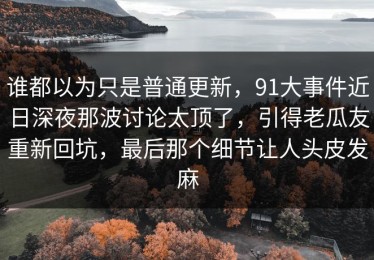 谁都以为只是普通更新，91大事件近日深夜那波讨论太顶了，引得老瓜友重新回坑，最后那个细节让人头皮发麻