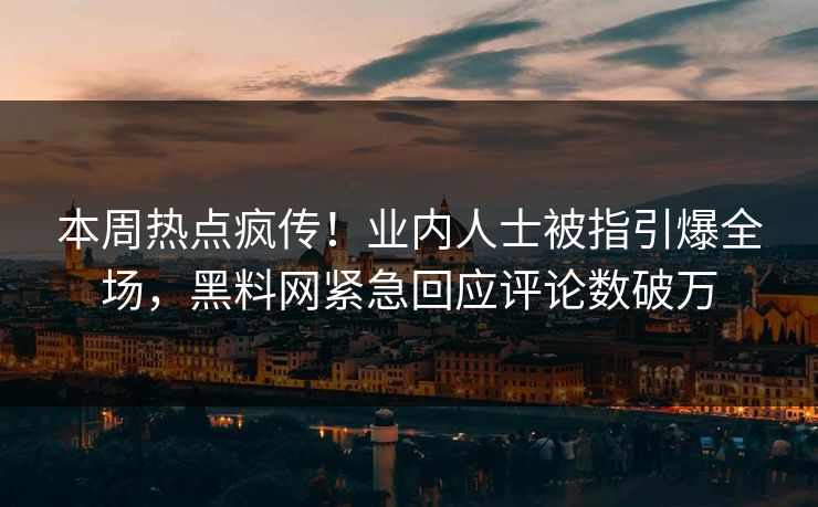本周热点疯传！业内人士被指引爆全场，黑料网紧急回应评论数破万