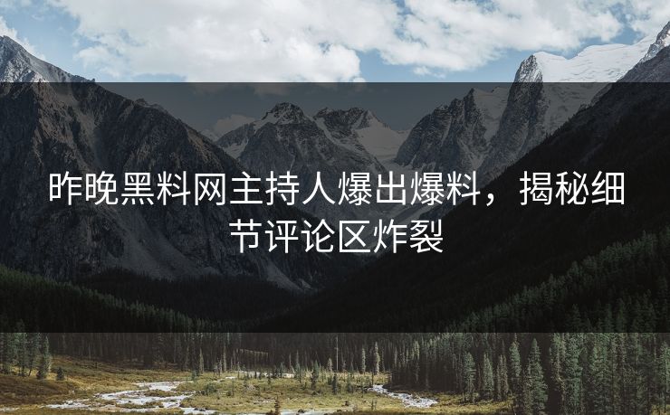 昨晚黑料网主持人爆出爆料，揭秘细节评论区炸裂