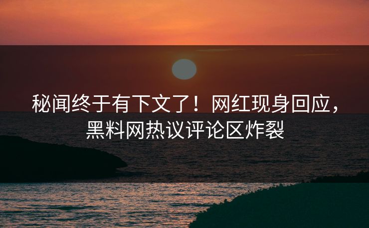 秘闻终于有下文了！网红现身回应，黑料网热议评论区炸裂