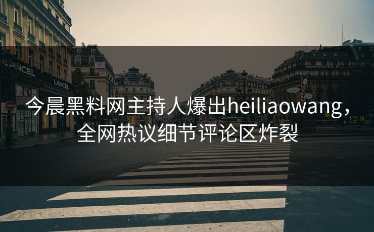 今晨黑料网主持人爆出heiliaowang，全网热议细节评论区炸裂