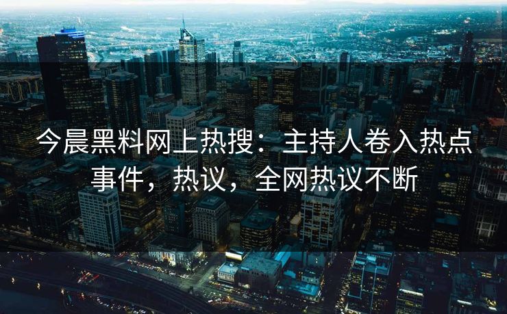 今晨黑料网上热搜：主持人卷入热点事件，热议，全网热议不断
