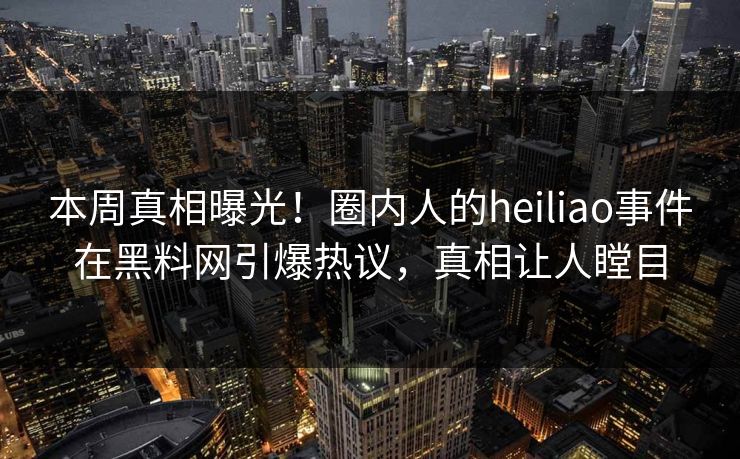 本周真相曝光！圈内人的heiliao事件在黑料网引爆热议，真相让人瞠目