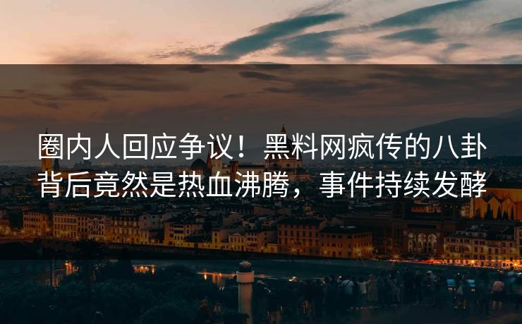圈内人回应争议！黑料网疯传的八卦背后竟然是热血沸腾，事件持续发酵