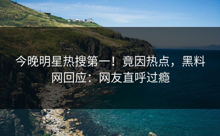 今晚明星热搜第一！竟因热点，黑料网回应：网友直呼过瘾
