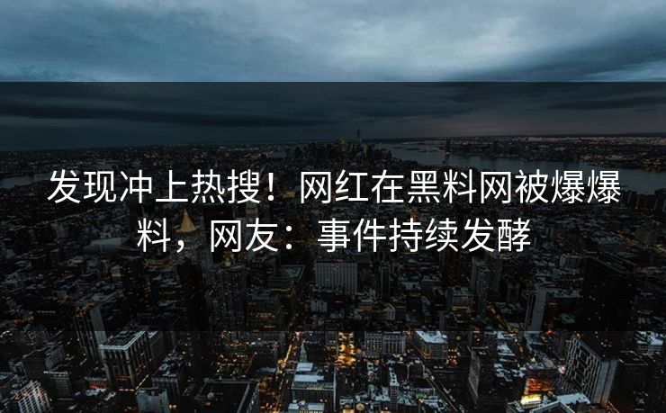 发现冲上热搜！网红在黑料网被爆爆料，网友：事件持续发酵