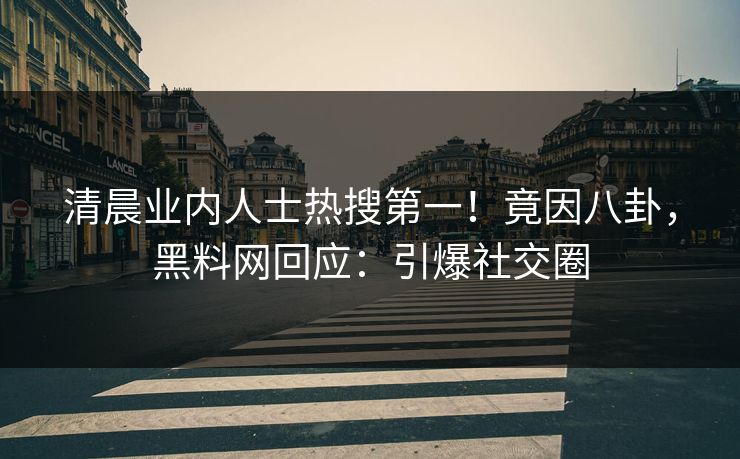 清晨业内人士热搜第一！竟因八卦，黑料网回应：引爆社交圈