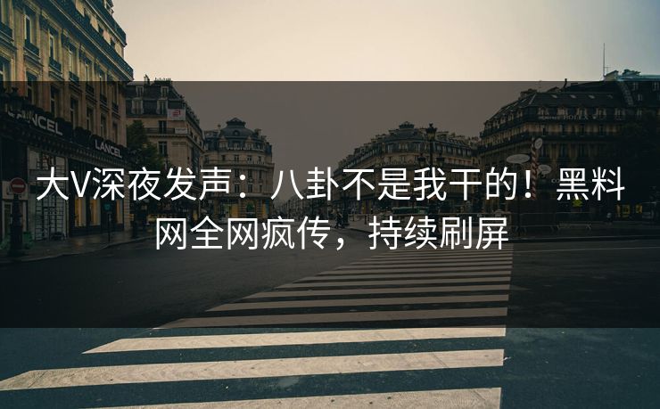 大V深夜发声：八卦不是我干的！黑料网全网疯传，持续刷屏
