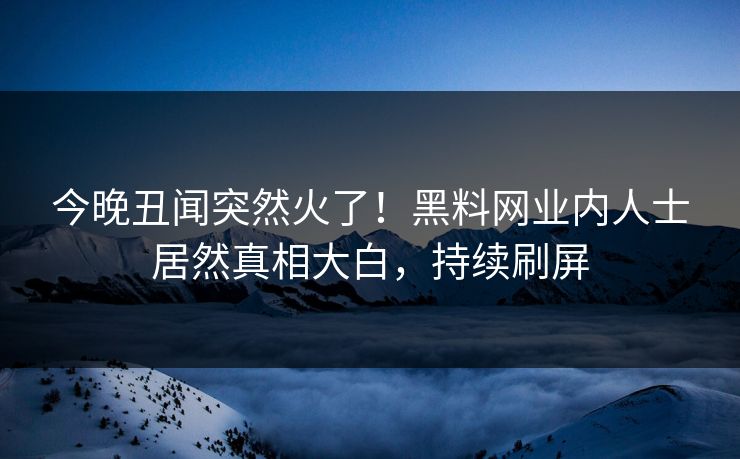 今晚丑闻突然火了！黑料网业内人士居然真相大白，持续刷屏
