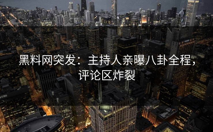 黑料网突发：主持人亲曝八卦全程，评论区炸裂