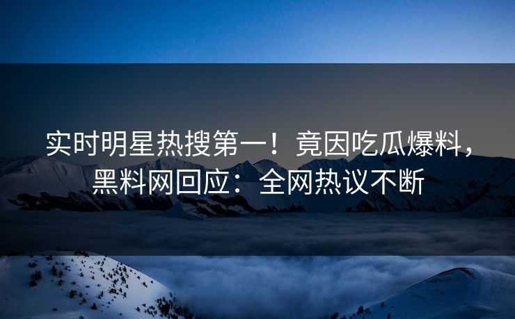 实时明星热搜第一！竟因吃瓜爆料，黑料网回应：全网热议不断