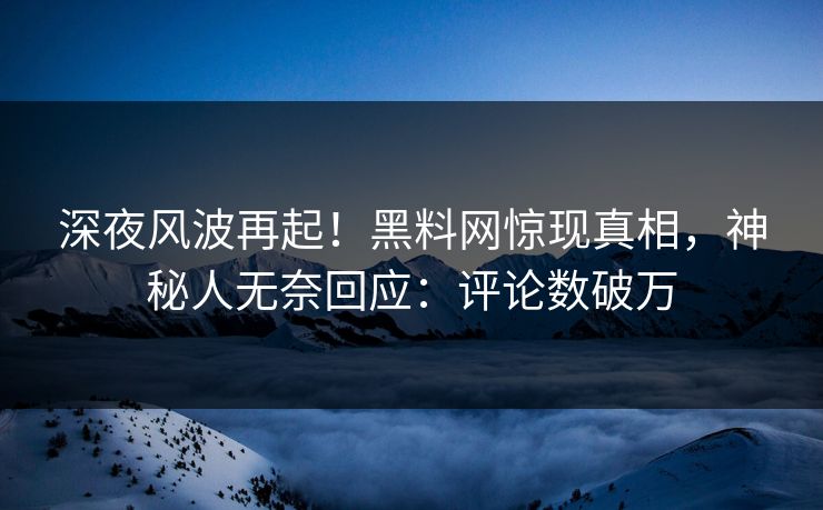 深夜风波再起！黑料网惊现真相，神秘人无奈回应：评论数破万