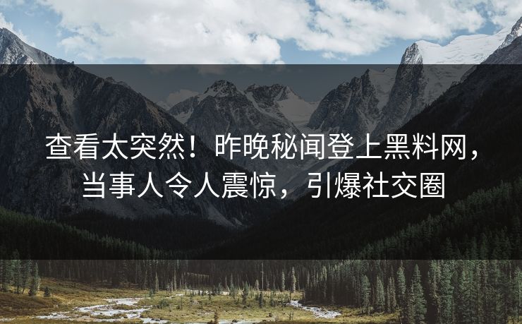 查看太突然！昨晚秘闻登上黑料网，当事人令人震惊，引爆社交圈