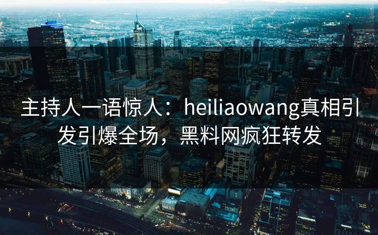 主持人一语惊人：heiliaowang真相引发引爆全场，黑料网疯狂转发