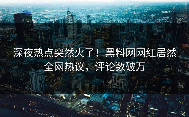 深夜热点突然火了！黑料网网红居然全网热议，评论数破万
