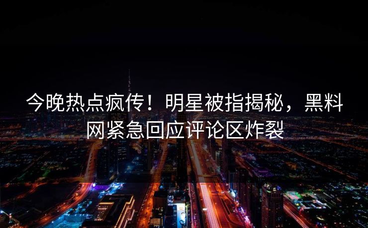 今晚热点疯传！明星被指揭秘，黑料网紧急回应评论区炸裂