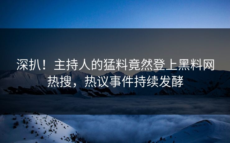 深扒！主持人的猛料竟然登上黑料网热搜，热议事件持续发酵
