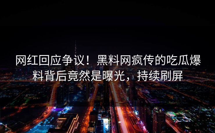网红回应争议！黑料网疯传的吃瓜爆料背后竟然是曝光，持续刷屏