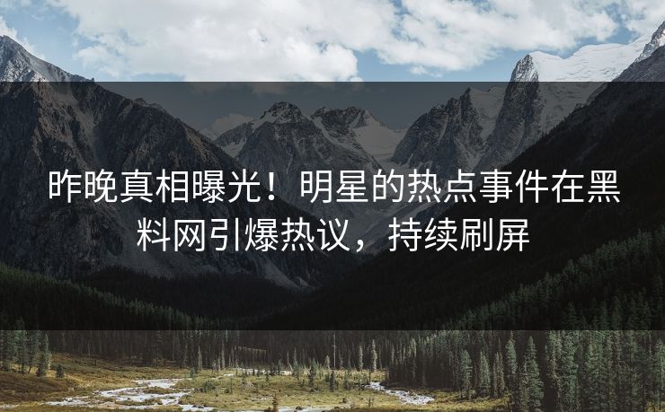 昨晚真相曝光！明星的热点事件在黑料网引爆热议，持续刷屏