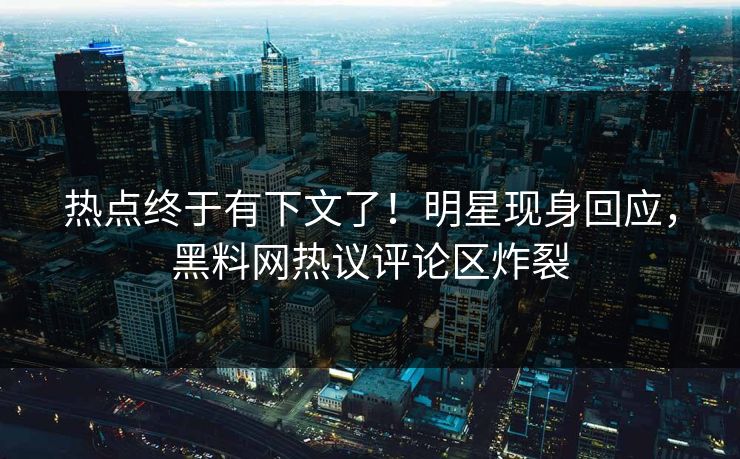 热点终于有下文了！明星现身回应，黑料网热议评论区炸裂