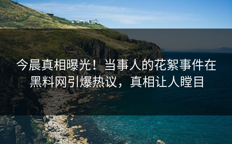 今晨真相曝光！当事人的花絮事件在黑料网引爆热议，真相让人瞠目