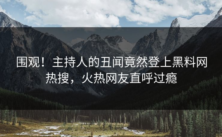 围观！主持人的丑闻竟然登上黑料网热搜，火热网友直呼过瘾
