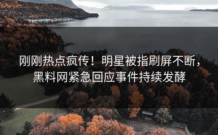 刚刚热点疯传！明星被指刷屏不断，黑料网紧急回应事件持续发酵
