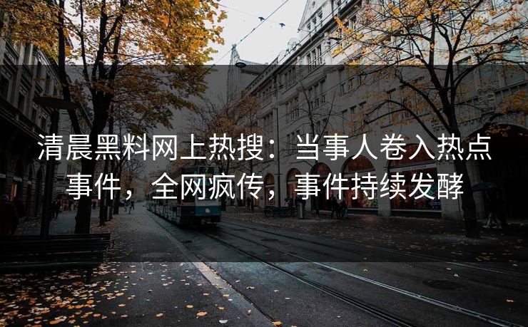清晨黑料网上热搜：当事人卷入热点事件，全网疯传，事件持续发酵