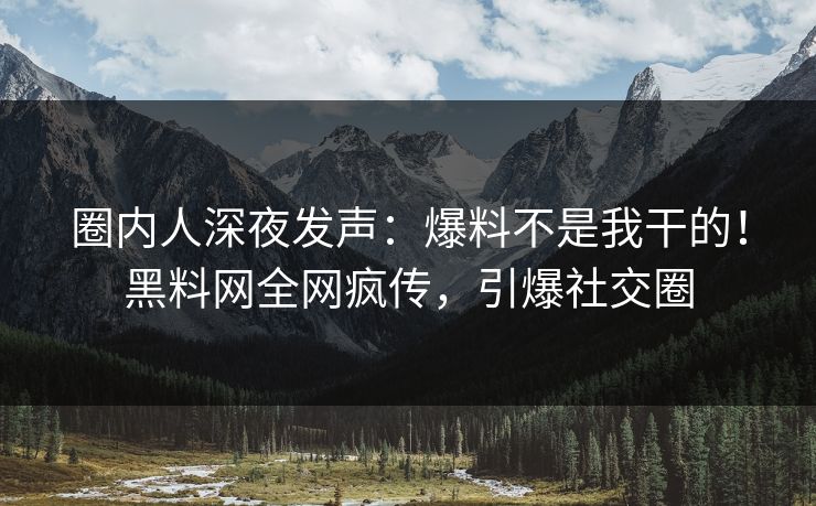 圈内人深夜发声：爆料不是我干的！黑料网全网疯传，引爆社交圈