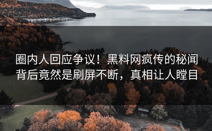 圈内人回应争议！黑料网疯传的秘闻背后竟然是刷屏不断，真相让人瞠目