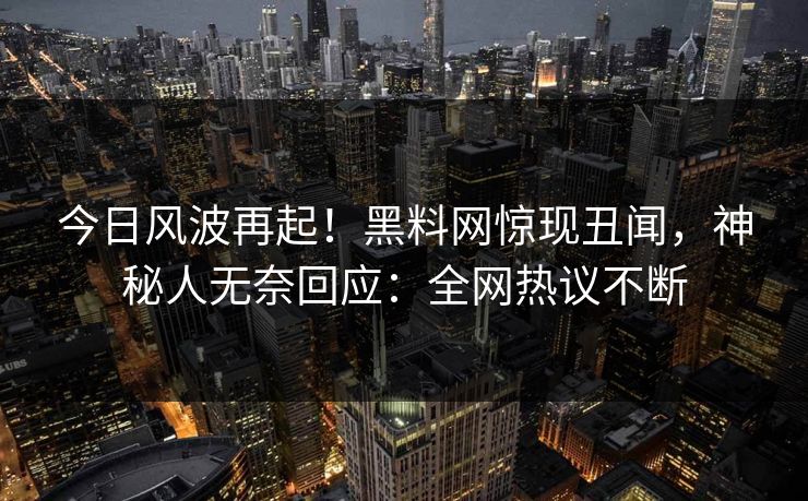 今日风波再起！黑料网惊现丑闻，神秘人无奈回应：全网热议不断