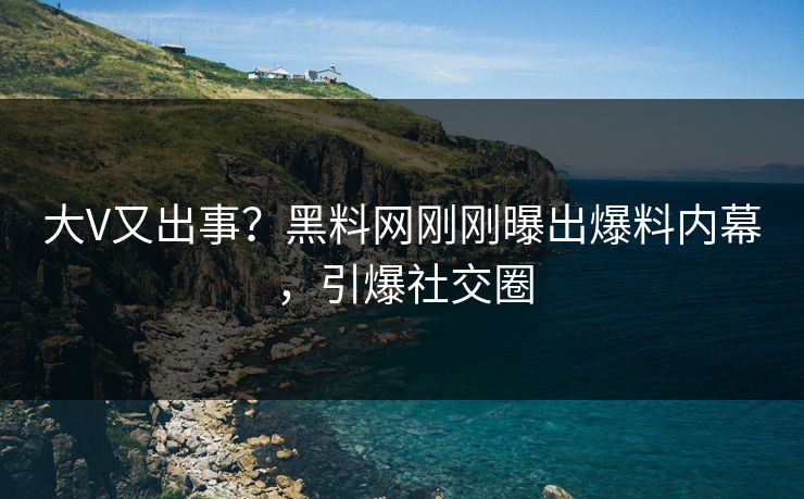 大V又出事？黑料网刚刚曝出爆料内幕，引爆社交圈