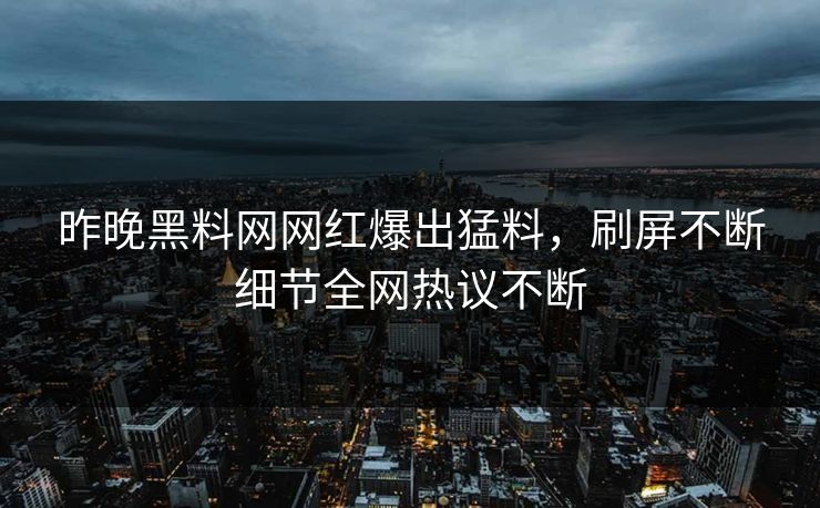 昨晚黑料网网红爆出猛料，刷屏不断细节全网热议不断