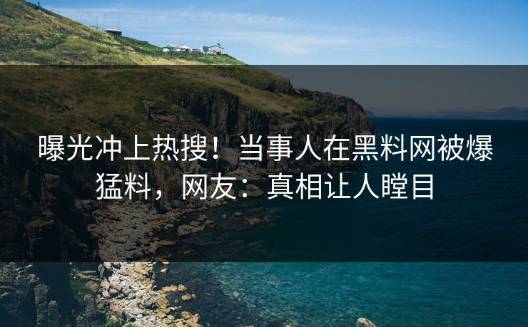 曝光冲上热搜！当事人在黑料网被爆猛料，网友：真相让人瞠目