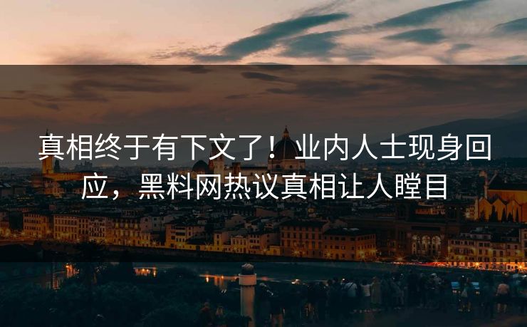 真相终于有下文了！业内人士现身回应，黑料网热议真相让人瞠目
