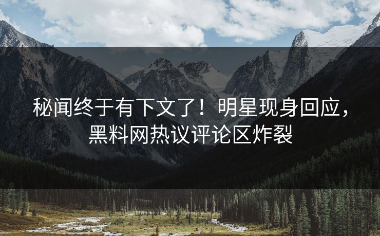 秘闻终于有下文了！明星现身回应，黑料网热议评论区炸裂