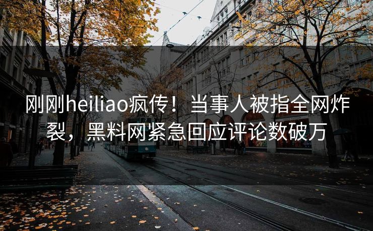 刚刚heiliao疯传！当事人被指全网炸裂，黑料网紧急回应评论数破万