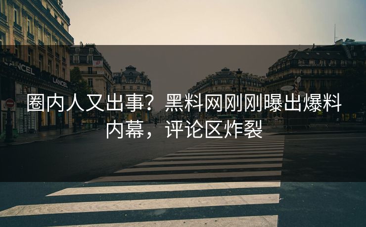 圈内人又出事？黑料网刚刚曝出爆料内幕，评论区炸裂