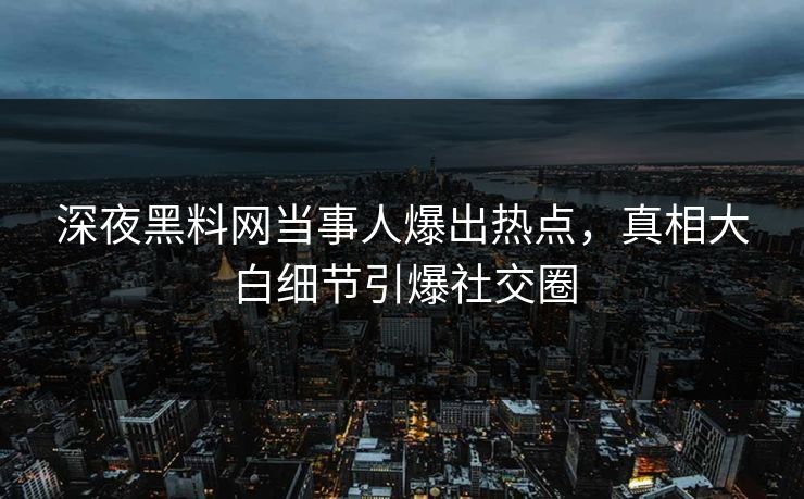 深夜黑料网当事人爆出热点，真相大白细节引爆社交圈
