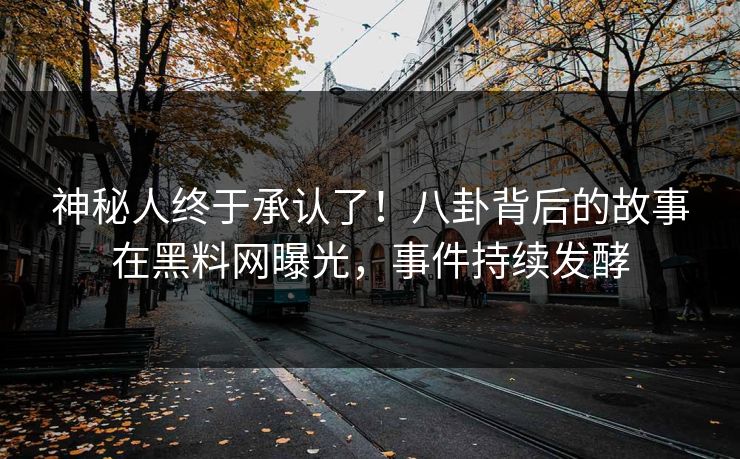 神秘人终于承认了！八卦背后的故事在黑料网曝光，事件持续发酵
