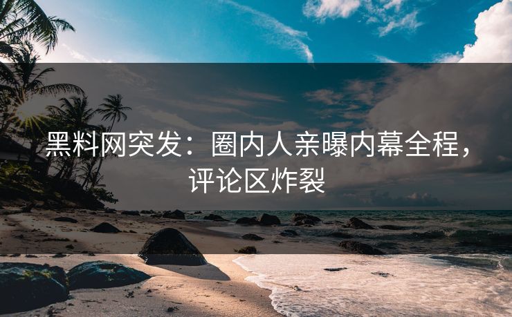 黑料网突发：圈内人亲曝内幕全程，评论区炸裂