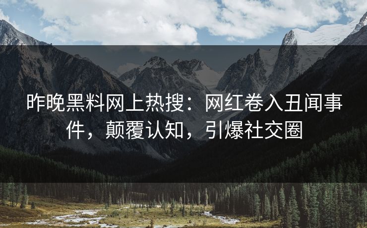 昨晚黑料网上热搜：网红卷入丑闻事件，颠覆认知，引爆社交圈