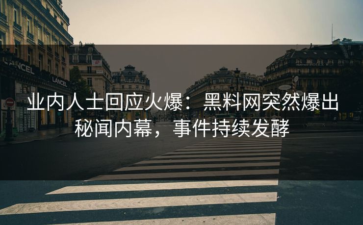 业内人士回应火爆：黑料网突然爆出秘闻内幕，事件持续发酵