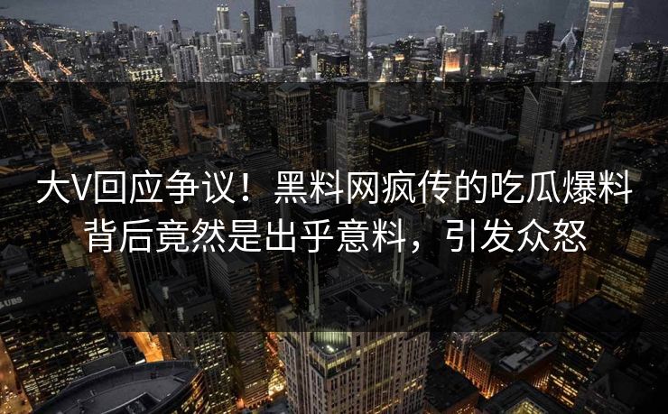 大V回应争议！黑料网疯传的吃瓜爆料背后竟然是出乎意料，引发众怒