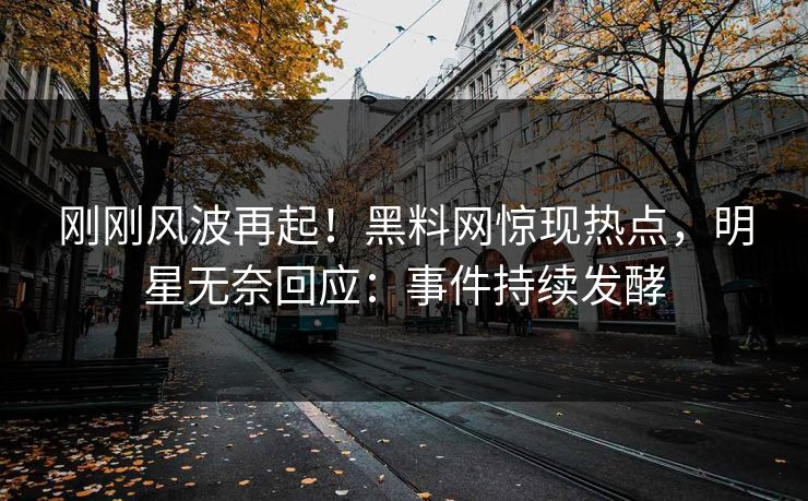 刚刚风波再起！黑料网惊现热点，明星无奈回应：事件持续发酵