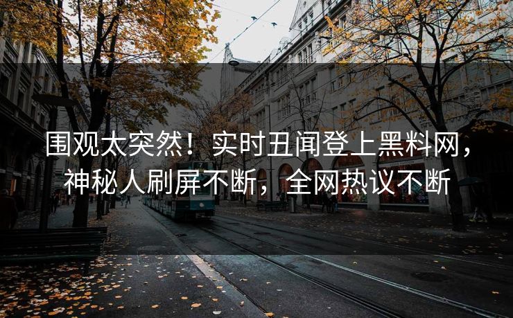 围观太突然！实时丑闻登上黑料网，神秘人刷屏不断，全网热议不断